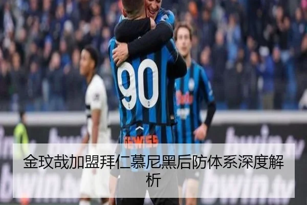 金玟哉加盟拜仁慕尼黑后防体系深度解析